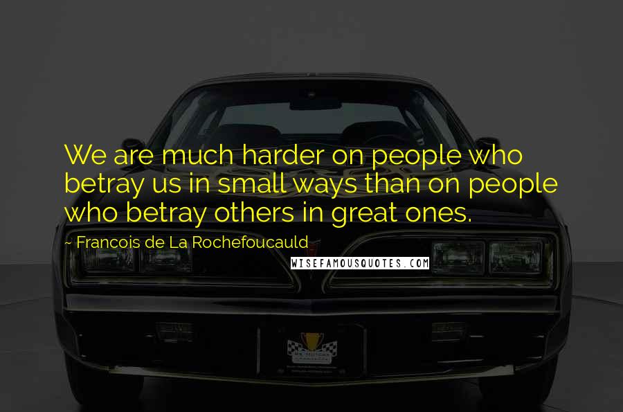 Francois De La Rochefoucauld Quotes: We are much harder on people who betray us in small ways than on people who betray others in great ones.