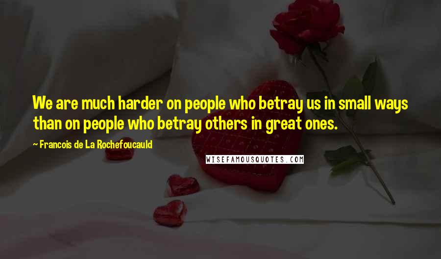 Francois De La Rochefoucauld Quotes: We are much harder on people who betray us in small ways than on people who betray others in great ones.