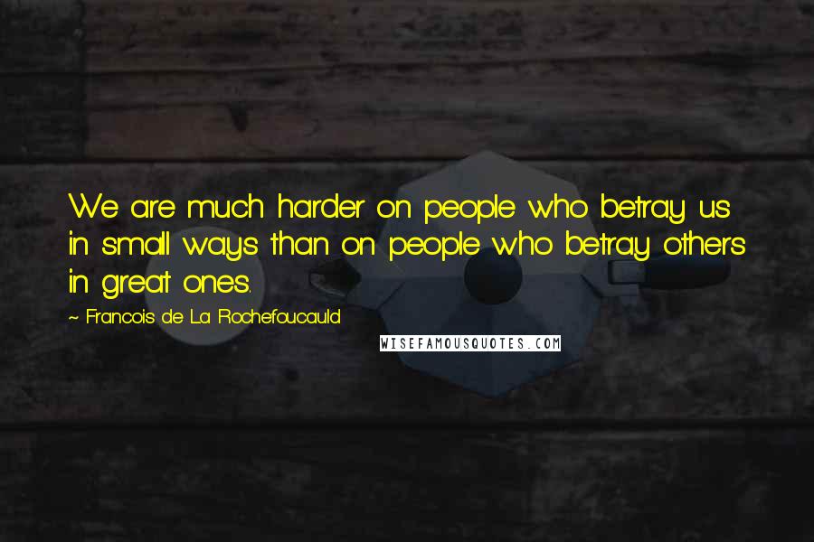 Francois De La Rochefoucauld Quotes: We are much harder on people who betray us in small ways than on people who betray others in great ones.