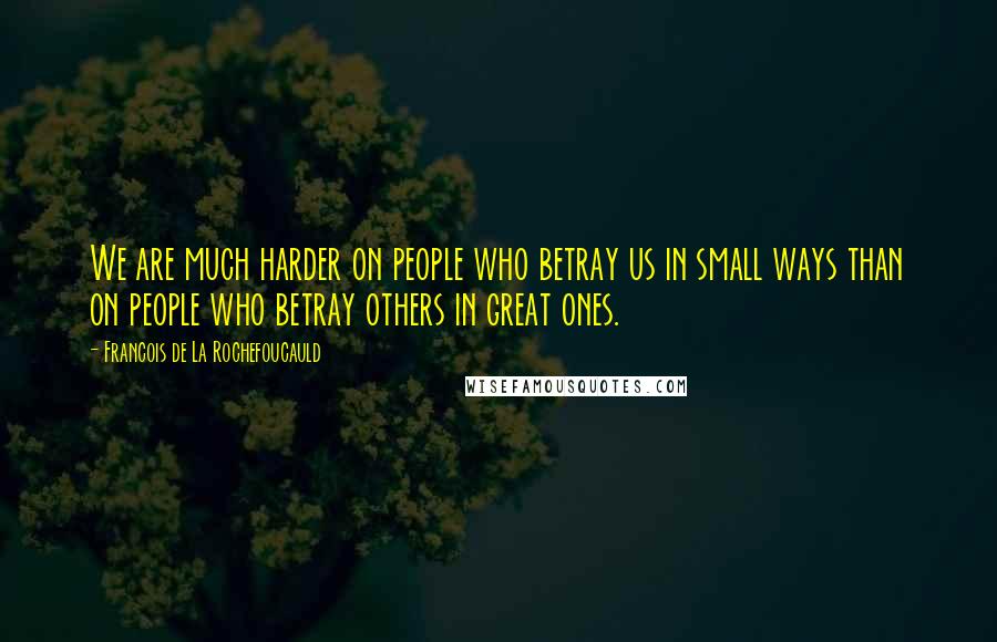 Francois De La Rochefoucauld Quotes: We are much harder on people who betray us in small ways than on people who betray others in great ones.