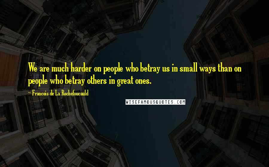 Francois De La Rochefoucauld Quotes: We are much harder on people who betray us in small ways than on people who betray others in great ones.