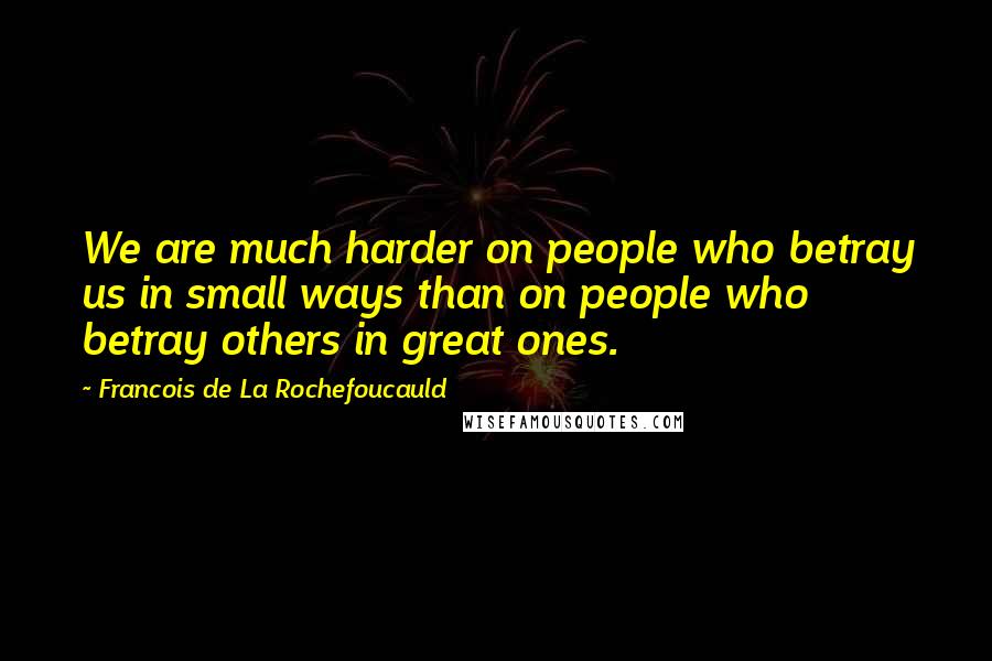 Francois De La Rochefoucauld Quotes: We are much harder on people who betray us in small ways than on people who betray others in great ones.