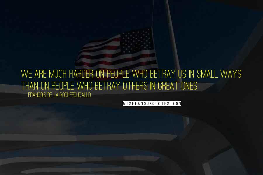 Francois De La Rochefoucauld Quotes: We are much harder on people who betray us in small ways than on people who betray others in great ones.