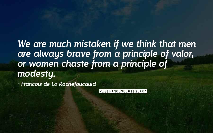 Francois De La Rochefoucauld Quotes: We are much mistaken if we think that men are always brave from a principle of valor, or women chaste from a principle of modesty.