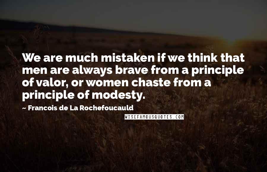 Francois De La Rochefoucauld Quotes: We are much mistaken if we think that men are always brave from a principle of valor, or women chaste from a principle of modesty.