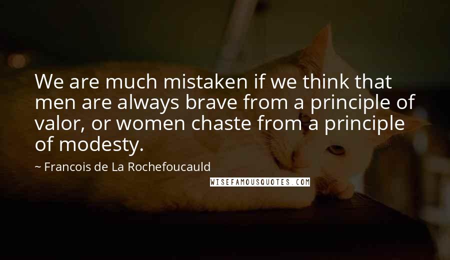 Francois De La Rochefoucauld Quotes: We are much mistaken if we think that men are always brave from a principle of valor, or women chaste from a principle of modesty.