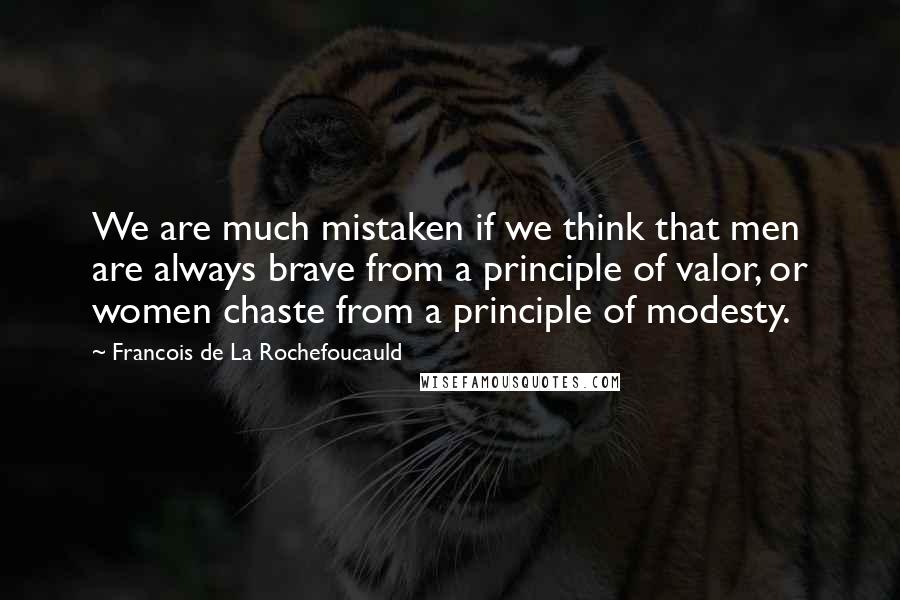 Francois De La Rochefoucauld Quotes: We are much mistaken if we think that men are always brave from a principle of valor, or women chaste from a principle of modesty.