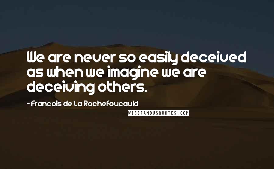 Francois De La Rochefoucauld Quotes: We are never so easily deceived as when we imagine we are deceiving others.