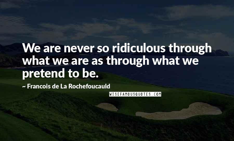 Francois De La Rochefoucauld Quotes: We are never so ridiculous through what we are as through what we pretend to be.