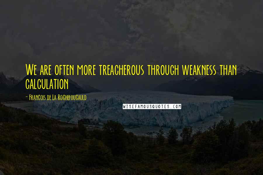 Francois De La Rochefoucauld Quotes: We are often more treacherous through weakness than calculation