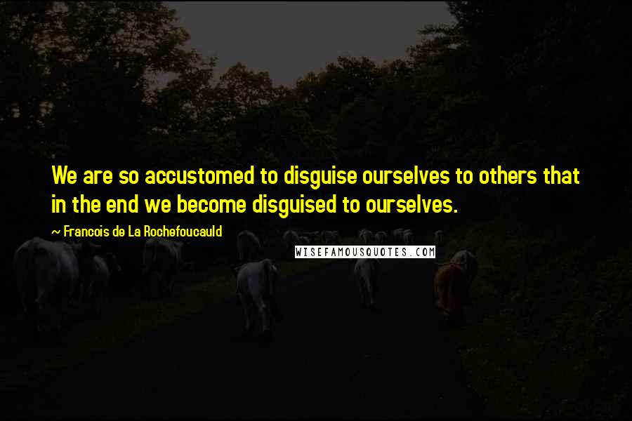 Francois De La Rochefoucauld Quotes: We are so accustomed to disguise ourselves to others that in the end we become disguised to ourselves.