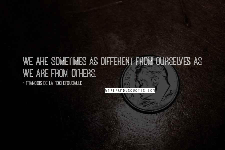Francois De La Rochefoucauld Quotes: We are sometimes as different from ourselves as we are from others.