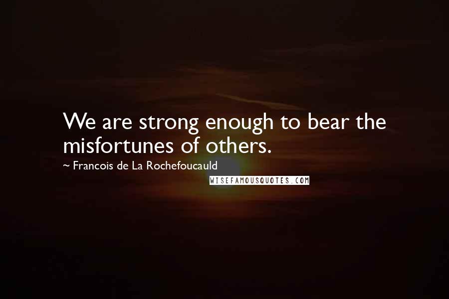 Francois De La Rochefoucauld Quotes: We are strong enough to bear the misfortunes of others.