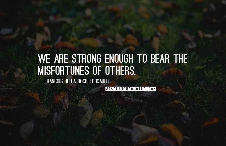 Francois De La Rochefoucauld Quotes: We are strong enough to bear the misfortunes of others.