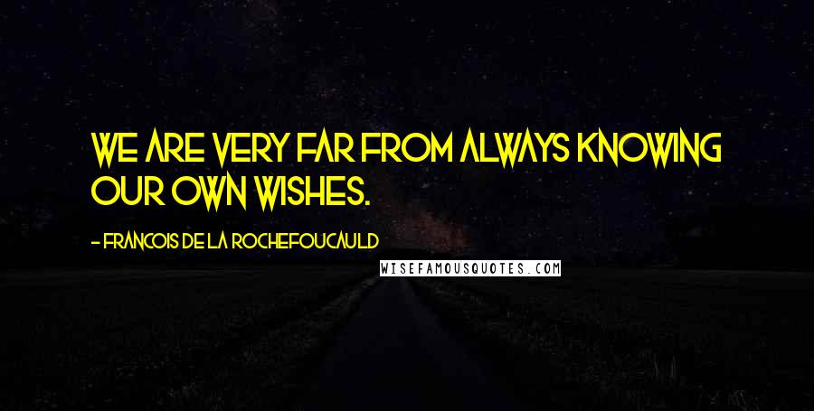 Francois De La Rochefoucauld Quotes: We are very far from always knowing our own wishes.