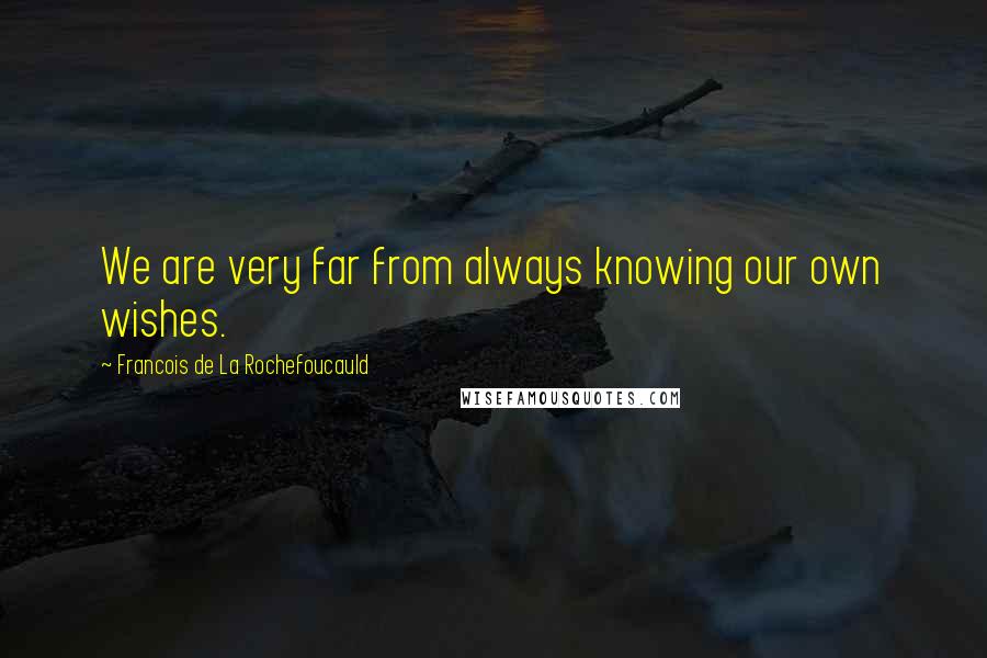 Francois De La Rochefoucauld Quotes: We are very far from always knowing our own wishes.