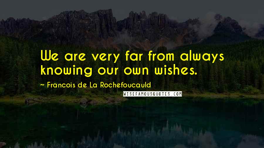 Francois De La Rochefoucauld Quotes: We are very far from always knowing our own wishes.