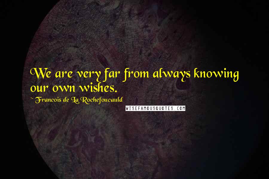 Francois De La Rochefoucauld Quotes: We are very far from always knowing our own wishes.