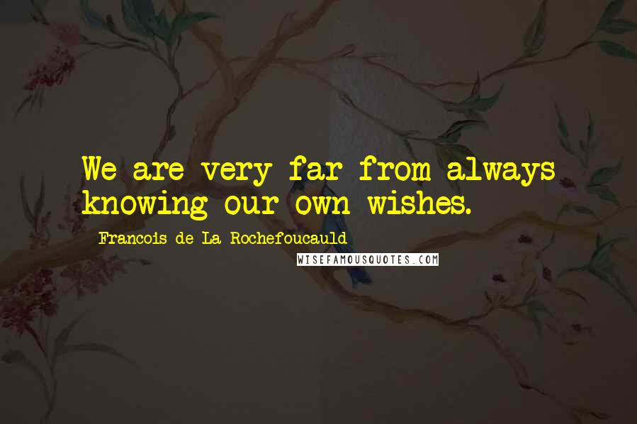 Francois De La Rochefoucauld Quotes: We are very far from always knowing our own wishes.