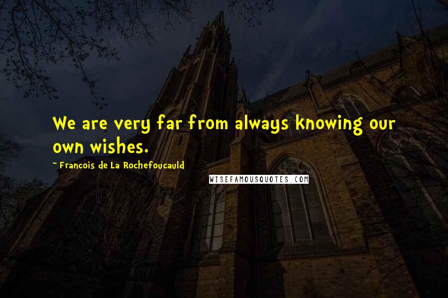 Francois De La Rochefoucauld Quotes: We are very far from always knowing our own wishes.