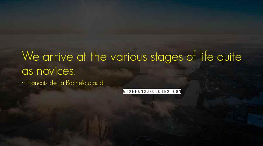 Francois De La Rochefoucauld Quotes: We arrive at the various stages of life quite as novices.