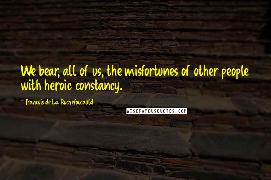 Francois De La Rochefoucauld Quotes: We bear, all of us, the misfortunes of other people with heroic constancy.