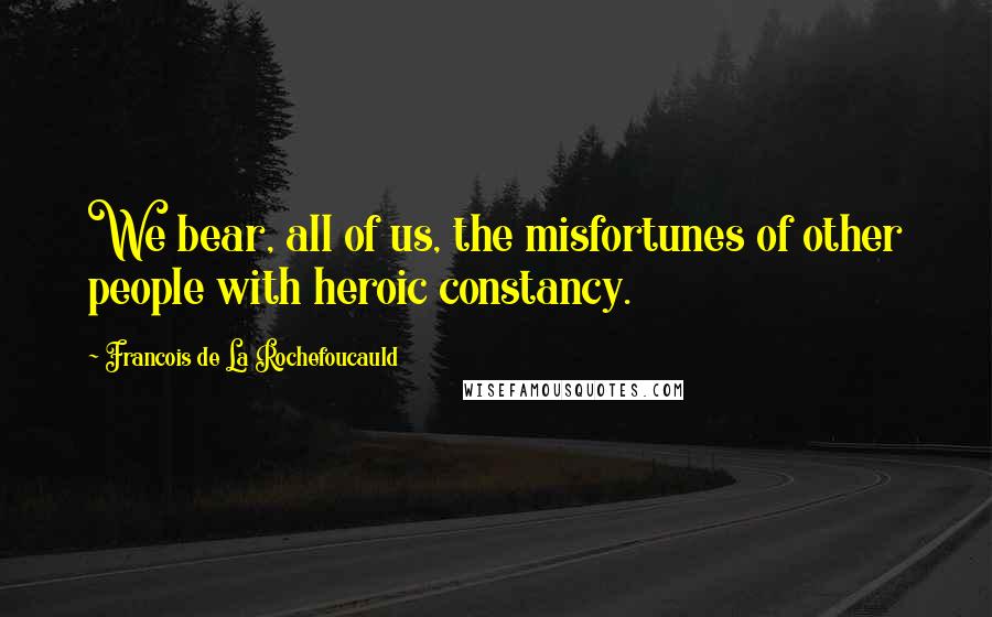 Francois De La Rochefoucauld Quotes: We bear, all of us, the misfortunes of other people with heroic constancy.