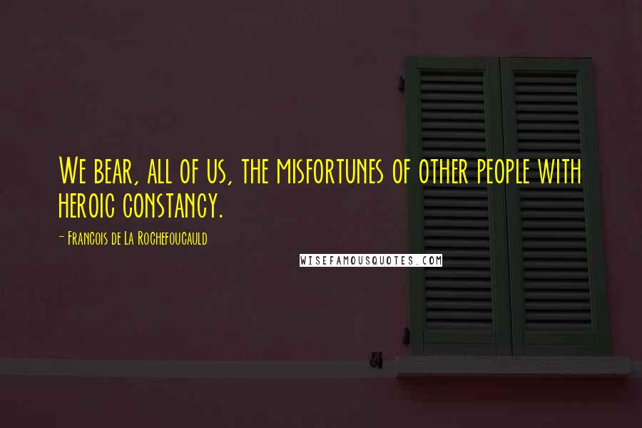 Francois De La Rochefoucauld Quotes: We bear, all of us, the misfortunes of other people with heroic constancy.