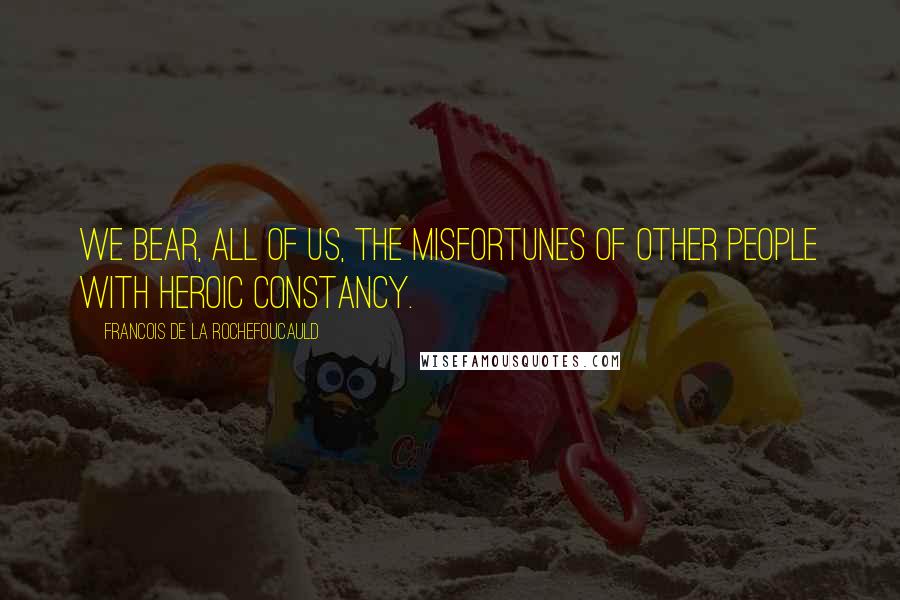 Francois De La Rochefoucauld Quotes: We bear, all of us, the misfortunes of other people with heroic constancy.