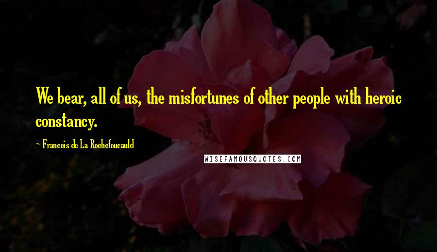 Francois De La Rochefoucauld Quotes: We bear, all of us, the misfortunes of other people with heroic constancy.