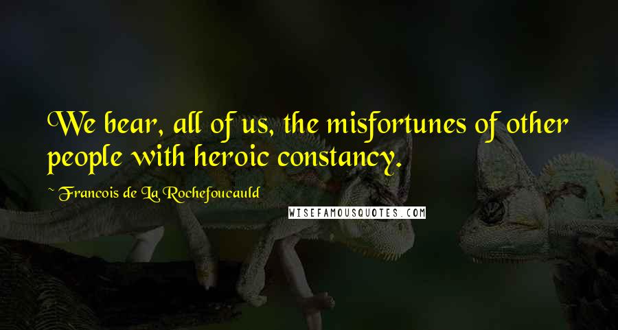 Francois De La Rochefoucauld Quotes: We bear, all of us, the misfortunes of other people with heroic constancy.