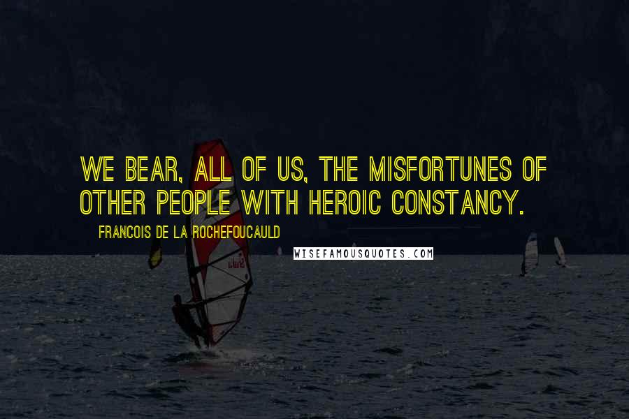 Francois De La Rochefoucauld Quotes: We bear, all of us, the misfortunes of other people with heroic constancy.