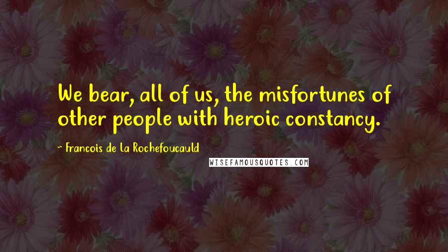 Francois De La Rochefoucauld Quotes: We bear, all of us, the misfortunes of other people with heroic constancy.