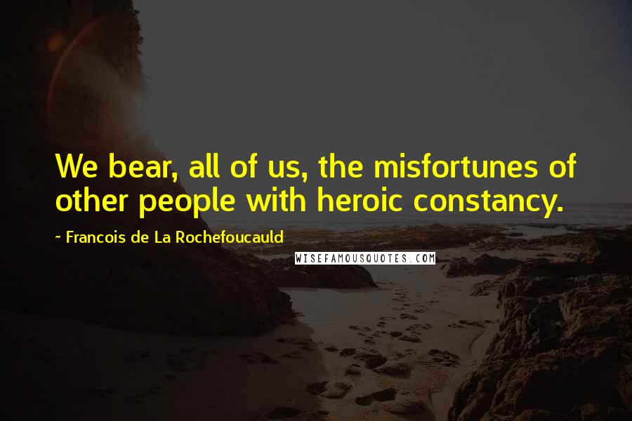 Francois De La Rochefoucauld Quotes: We bear, all of us, the misfortunes of other people with heroic constancy.