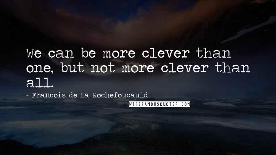 Francois De La Rochefoucauld Quotes: We can be more clever than one, but not more clever than all.
