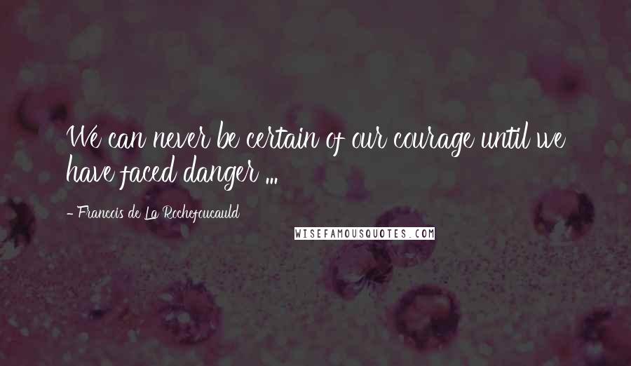 Francois De La Rochefoucauld Quotes: We can never be certain of our courage until we have faced danger ...