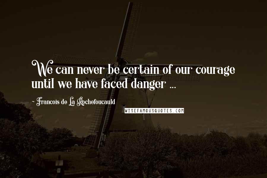 Francois De La Rochefoucauld Quotes: We can never be certain of our courage until we have faced danger ...