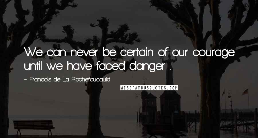 Francois De La Rochefoucauld Quotes: We can never be certain of our courage until we have faced danger ...