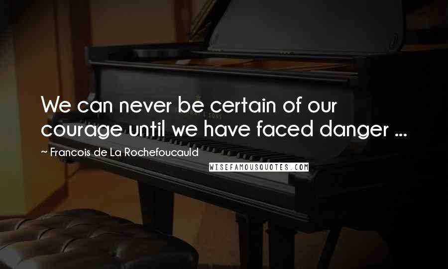 Francois De La Rochefoucauld Quotes: We can never be certain of our courage until we have faced danger ...