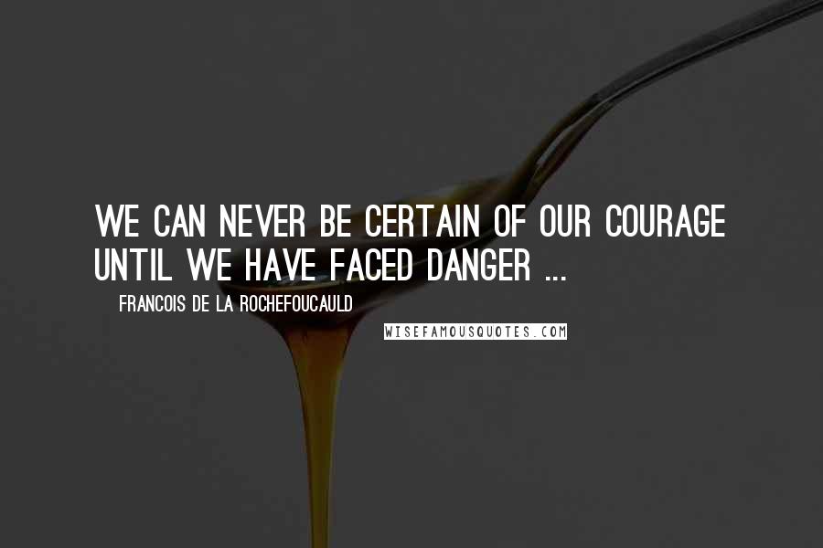 Francois De La Rochefoucauld Quotes: We can never be certain of our courage until we have faced danger ...