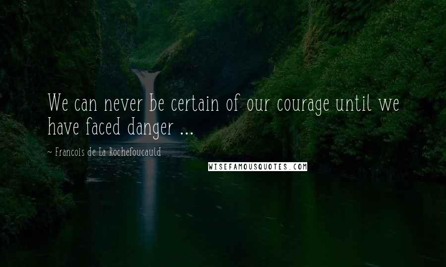 Francois De La Rochefoucauld Quotes: We can never be certain of our courage until we have faced danger ...