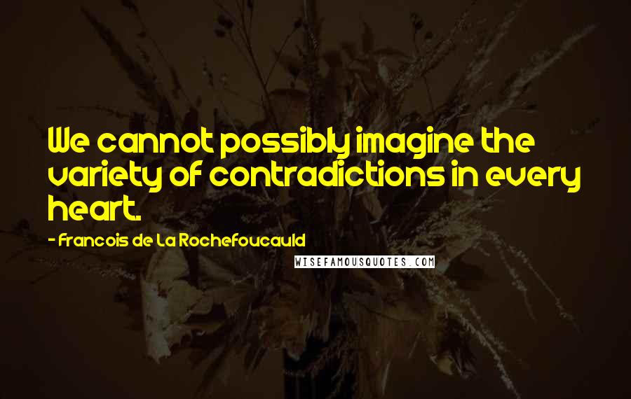 Francois De La Rochefoucauld Quotes: We cannot possibly imagine the variety of contradictions in every heart.