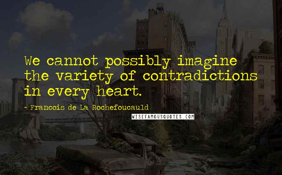 Francois De La Rochefoucauld Quotes: We cannot possibly imagine the variety of contradictions in every heart.