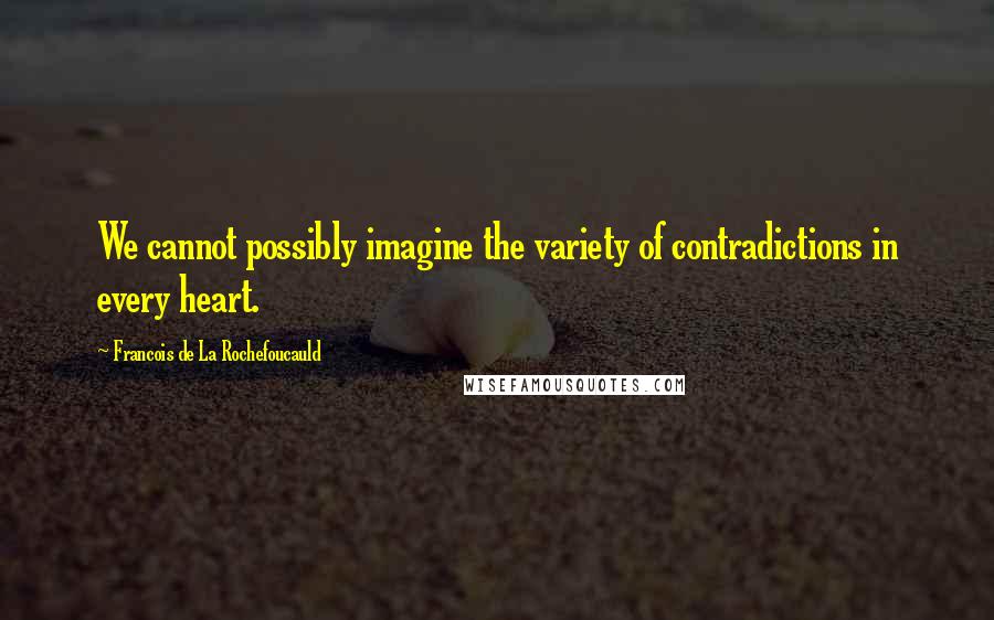 Francois De La Rochefoucauld Quotes: We cannot possibly imagine the variety of contradictions in every heart.