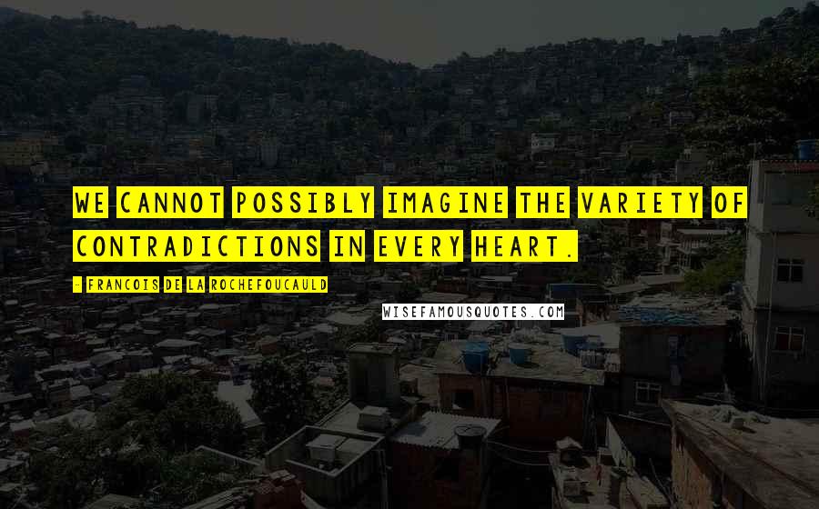 Francois De La Rochefoucauld Quotes: We cannot possibly imagine the variety of contradictions in every heart.