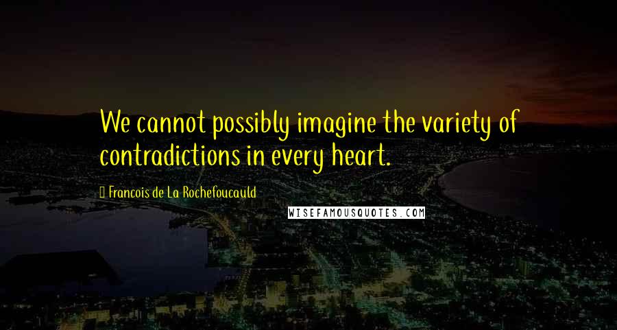 Francois De La Rochefoucauld Quotes: We cannot possibly imagine the variety of contradictions in every heart.