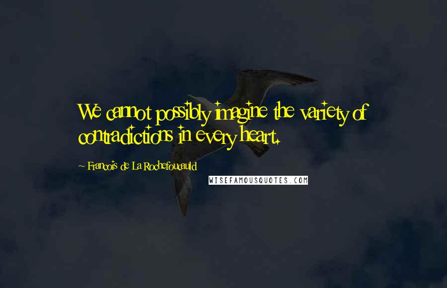 Francois De La Rochefoucauld Quotes: We cannot possibly imagine the variety of contradictions in every heart.