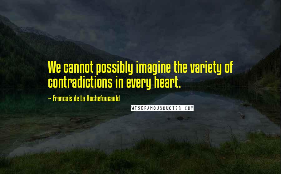 Francois De La Rochefoucauld Quotes: We cannot possibly imagine the variety of contradictions in every heart.