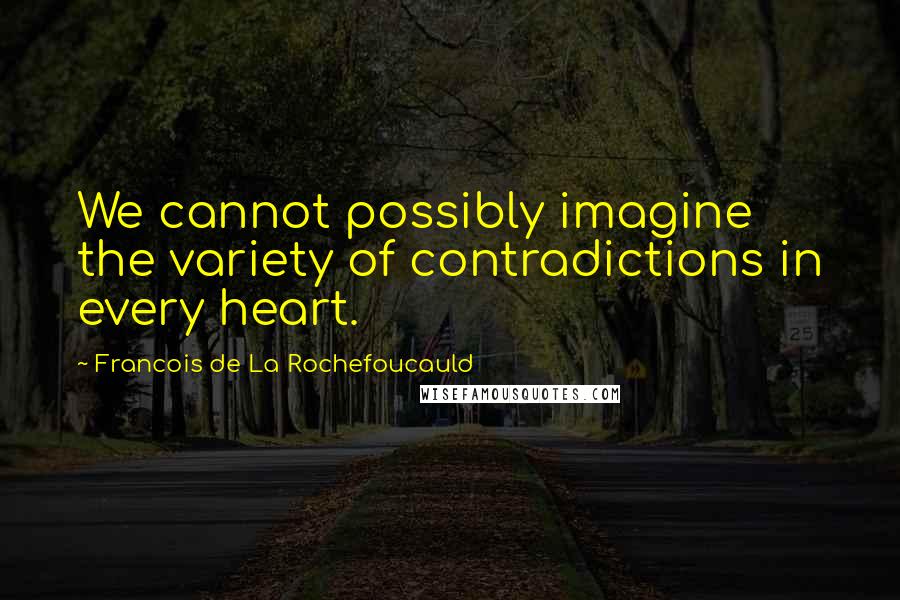 Francois De La Rochefoucauld Quotes: We cannot possibly imagine the variety of contradictions in every heart.