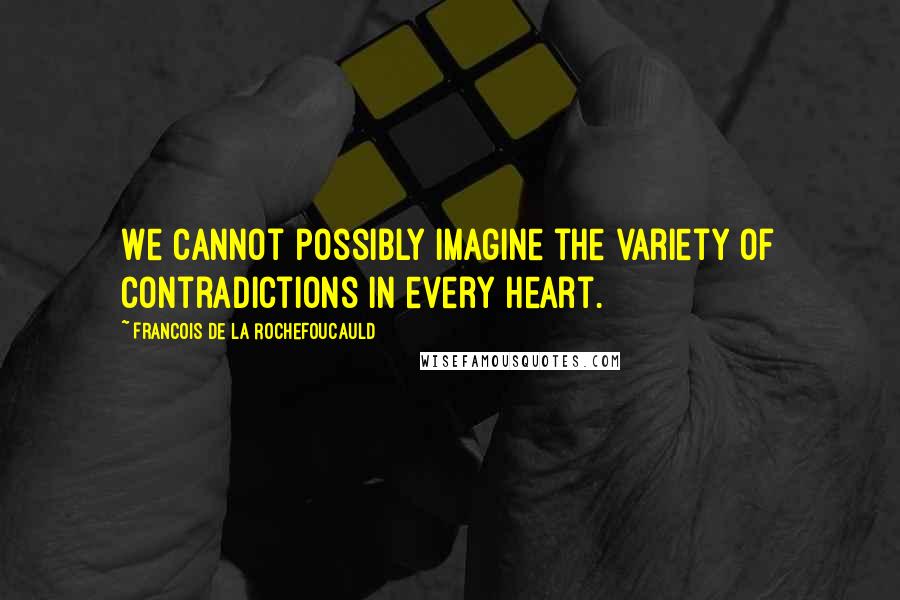 Francois De La Rochefoucauld Quotes: We cannot possibly imagine the variety of contradictions in every heart.